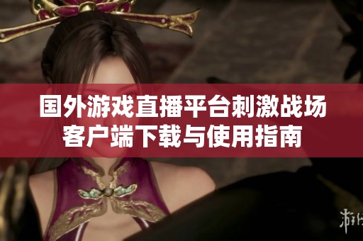 国外游戏直播平台刺激战场客户端下载与使用指南