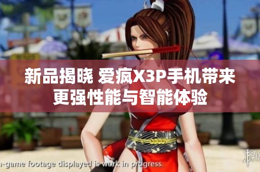 新品揭晓 爱疯X3P手机带来更强性能与智能体验