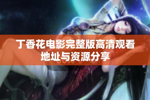 丁香花电影完整版高清观看地址与资源分享