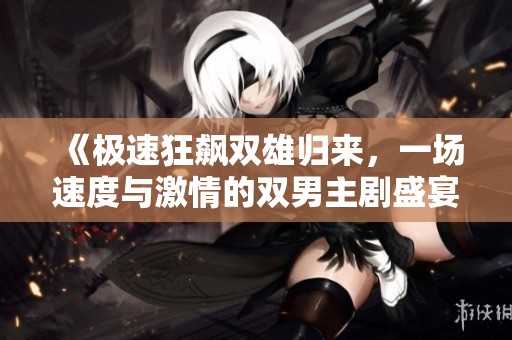 《极速狂飙双雄归来，一场速度与激情的双男主剧盛宴》