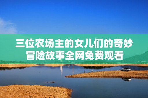 三位农场主的女儿们的奇妙冒险故事全网免费观看