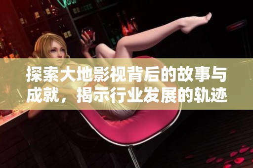 探索大地影视背后的故事与成就，揭示行业发展的轨迹