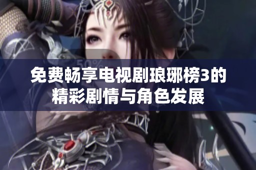 免费畅享电视剧琅琊榜3的精彩剧情与角色发展