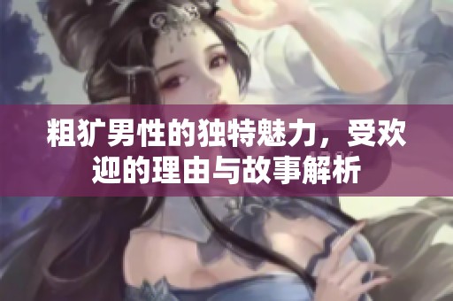 粗犷男性的独特魅力，受欢迎的理由与故事解析