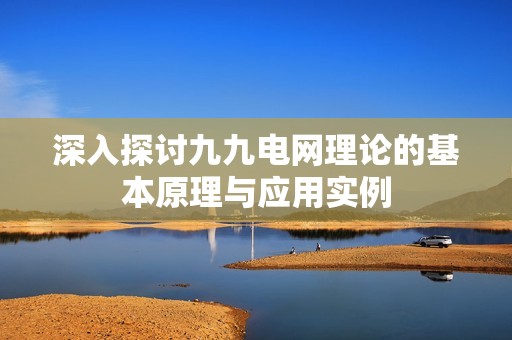 深入探讨九九电网理论的基本原理与应用实例
