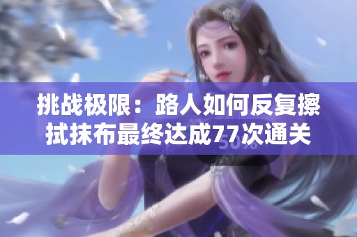 挑战极限：路人如何反复擦拭抹布最终达成77次通关