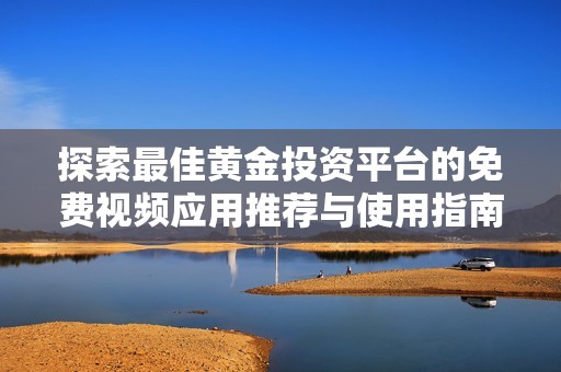 探索最佳黄金投资平台的免费视频应用推荐与使用指南