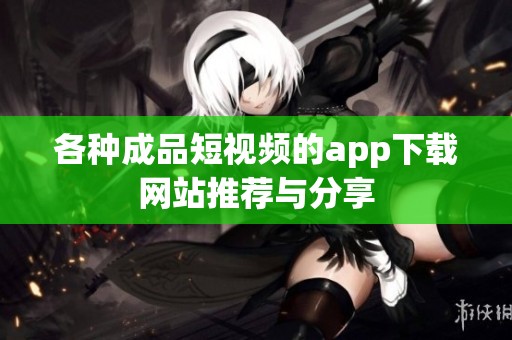 各种成品短视频的app下载网站推荐与分享