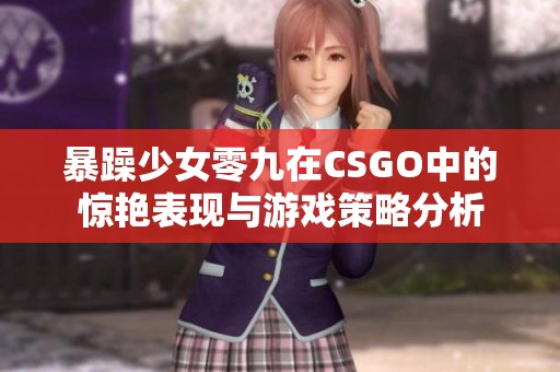 暴躁少女零九在CSGO中的惊艳表现与游戏策略分析