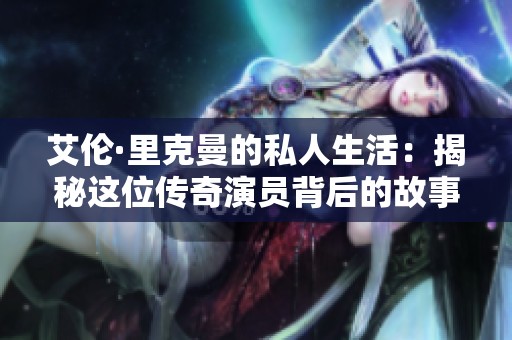 艾伦·里克曼的私人生活：揭秘这位传奇演员背后的故事