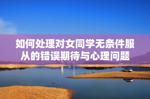 如何处理对女同学无条件服从的错误期待与心理问题