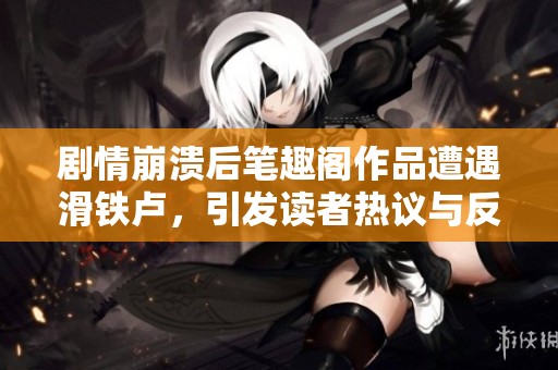 剧情崩溃后笔趣阁作品遭遇滑铁卢，引发读者热议与反思