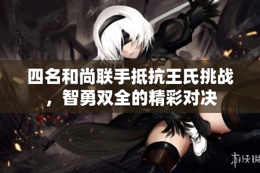 四名和尚联手抵抗王氏挑战，智勇双全的精彩对决