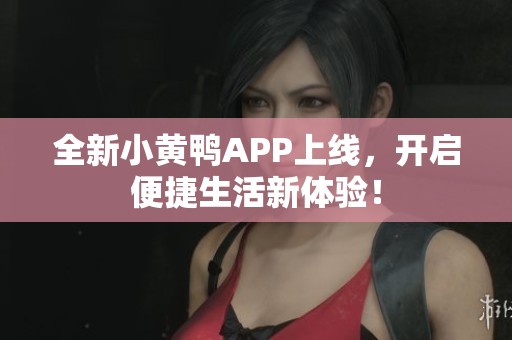 全新小黄鸭APP上线，开启便捷生活新体验！