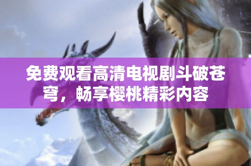 免费观看高清电视剧斗破苍穹，畅享樱桃精彩内容