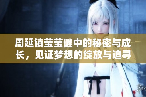 周延镇莹莹谜中的秘密与成长，见证梦想的绽放与追寻