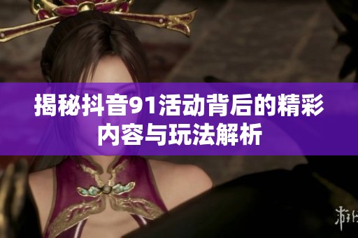 揭秘抖音91活动背后的精彩内容与玩法解析