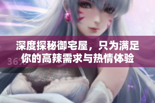 深度探秘御宅屋，只为满足你的高辣需求与热情体验