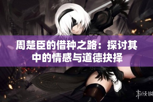 周楚臣的借种之路：探讨其中的情感与道德抉择