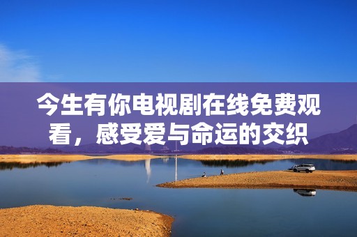 今生有你电视剧在线免费观看，感受爱与命运的交织