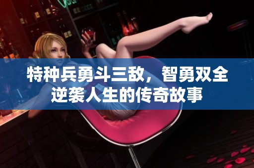 特种兵勇斗三敌，智勇双全逆袭人生的传奇故事