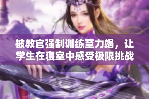 被教官强制训练至力竭，让学生在寝室中感受极限挑战