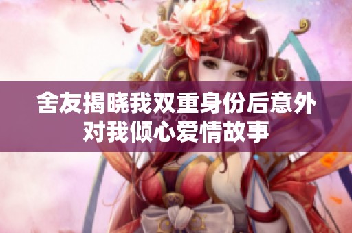 舍友揭晓我双重身份后意外对我倾心爱情故事