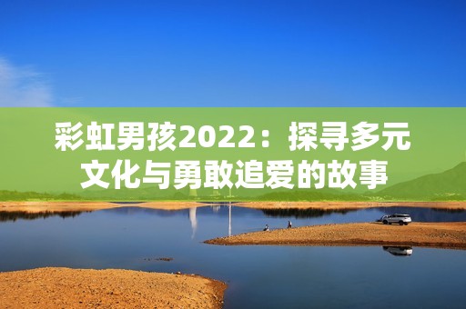 彩虹男孩2022：探寻多元文化与勇敢追爱的故事