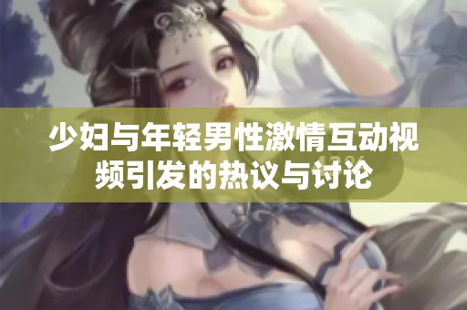 少妇与年轻男性激情互动视频引发的热议与讨论