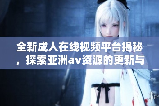 全新成人在线视频平台揭秘，探索亚洲av资源的更新与特色