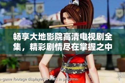 畅享大地影院高清电视剧全集，精彩剧情尽在掌握之中