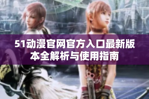 51动漫官网官方入口最新版本全解析与使用指南