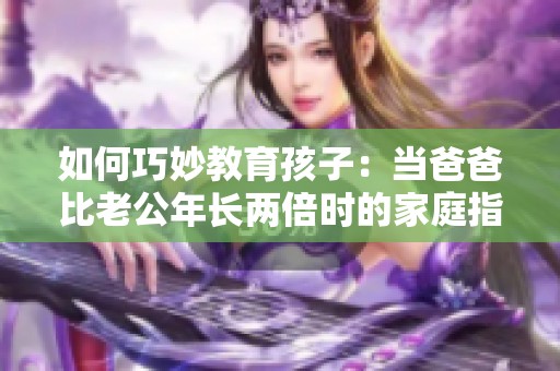 如何巧妙教育孩子：当爸爸比老公年长两倍时的家庭指南