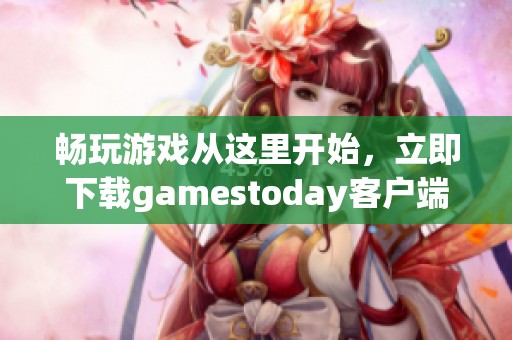 畅玩游戏从这里开始，立即下载gamestoday客户端！