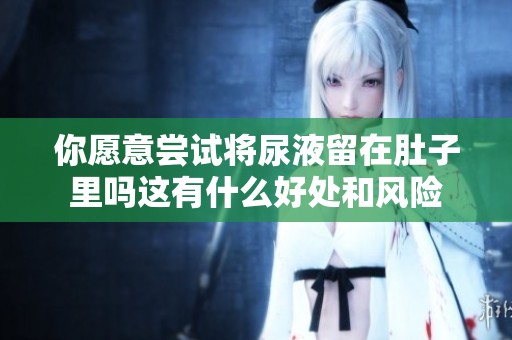你愿意尝试将尿液留在肚子里吗这有什么好处和风险