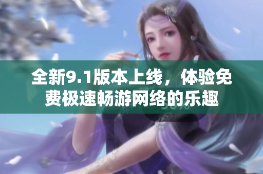 全新9.1版本上线，体验免费极速畅游网络的乐趣