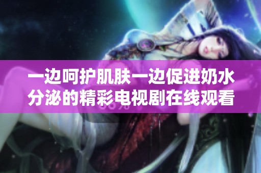 一边呵护肌肤一边促进奶水分泌的精彩电视剧在线观看