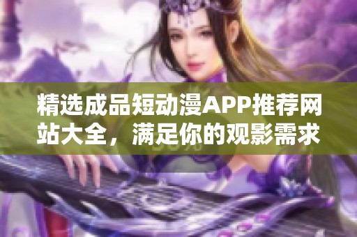精选成品短动漫APP推荐网站大全，满足你的观影需求