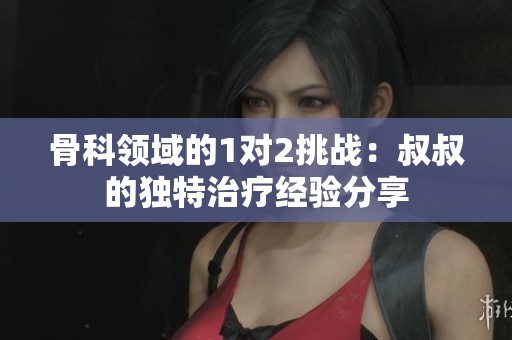 骨科领域的1对2挑战：叔叔的独特治疗经验分享