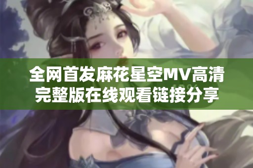 全网首发麻花星空MV高清完整版在线观看链接分享