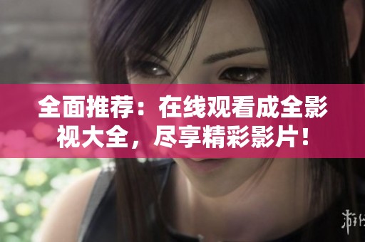 全面推荐：在线观看成全影视大全，尽享精彩影片！