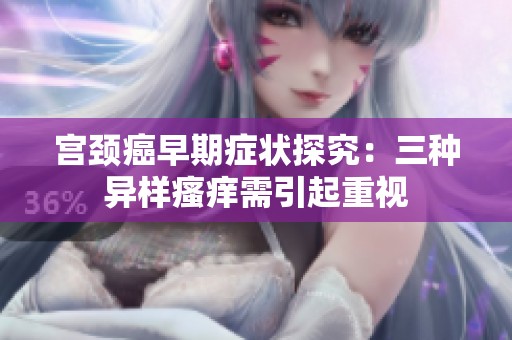 宫颈癌早期症状探究：三种异样瘙痒需引起重视