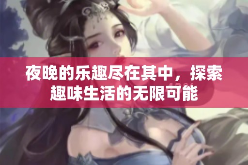夜晚的乐趣尽在其中，探索趣味生活的无限可能