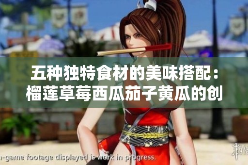 五种独特食材的美味搭配：榴莲草莓西瓜茄子黄瓜的创意组合