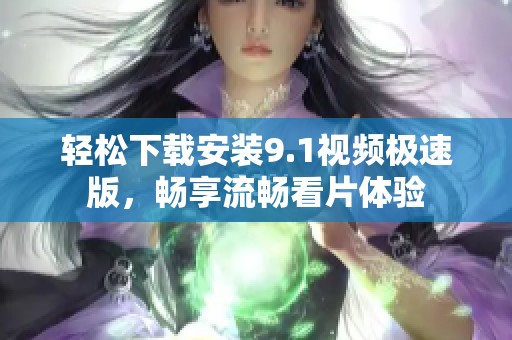 轻松下载安装9.1视频极速版，畅享流畅看片体验