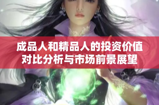 成品人和精品人的投资价值对比分析与市场前景展望