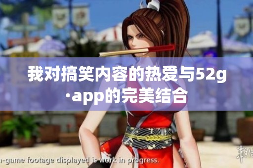 我对搞笑内容的热爱与52g·app的完美结合