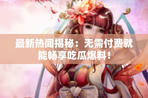 最新热闻揭秘：无需付费就能畅享吃瓜爆料！