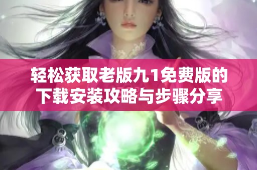 轻松获取老版九1免费版的下载安装攻略与步骤分享