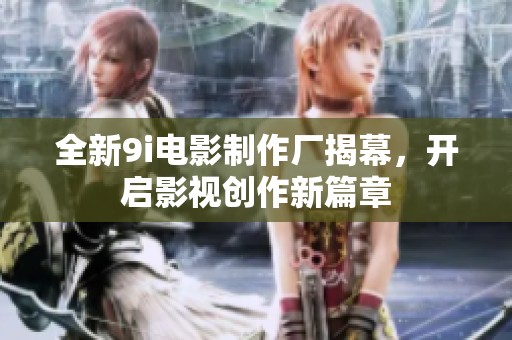 全新9i电影制作厂揭幕，开启影视创作新篇章